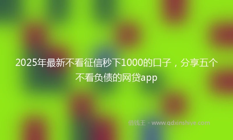2025年最新不看征信秒下1000的口子，分享五个不看负债的网贷app