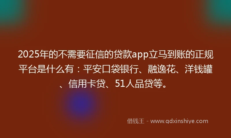 2025年的不需要征信的贷款app立马到账的正规平台是什么有：平安口袋银行、融逸花、洋钱罐、信用卡贷、51人品贷等。