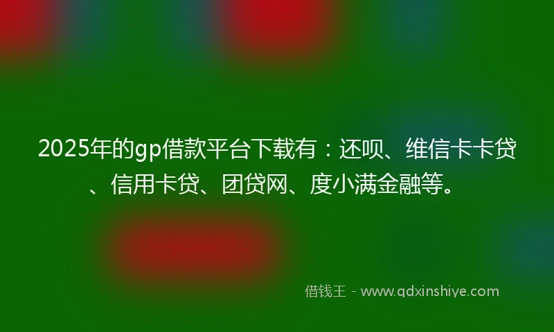 2025年的gp借款平台下载有：还呗、维信卡卡贷、信用卡贷、团贷网、度小满金融等。