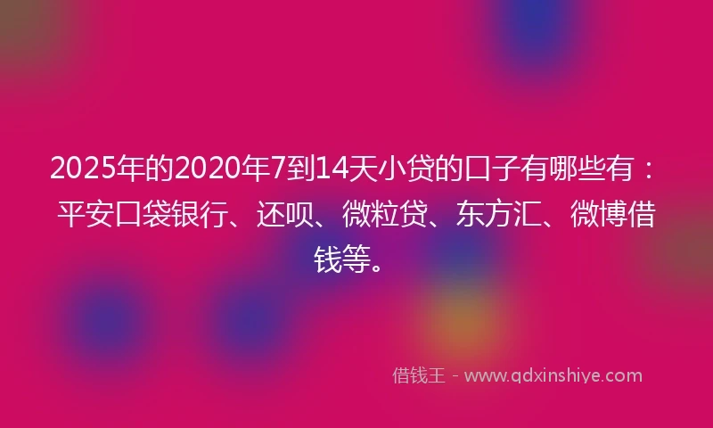 2025年的2020年7到14天小贷的口子有哪些有：平安口袋银行、还呗、微粒贷、东方汇、微博借钱等。