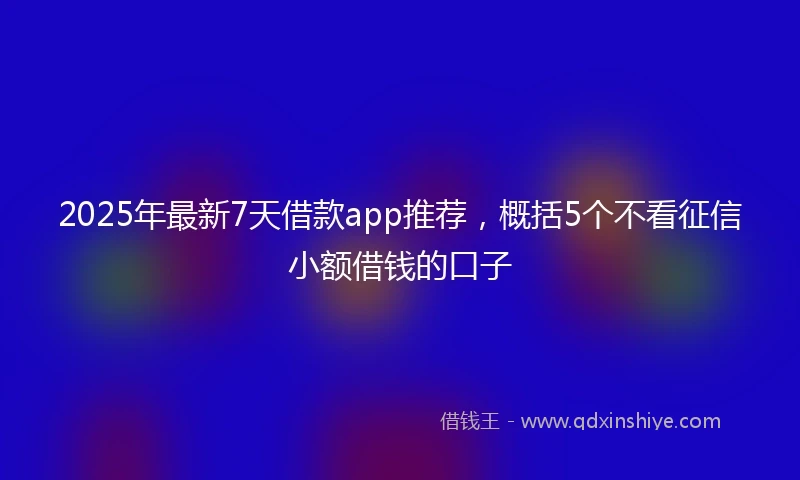 2025年最新7天借款app推荐，概括5个不看征信小额借钱的口子