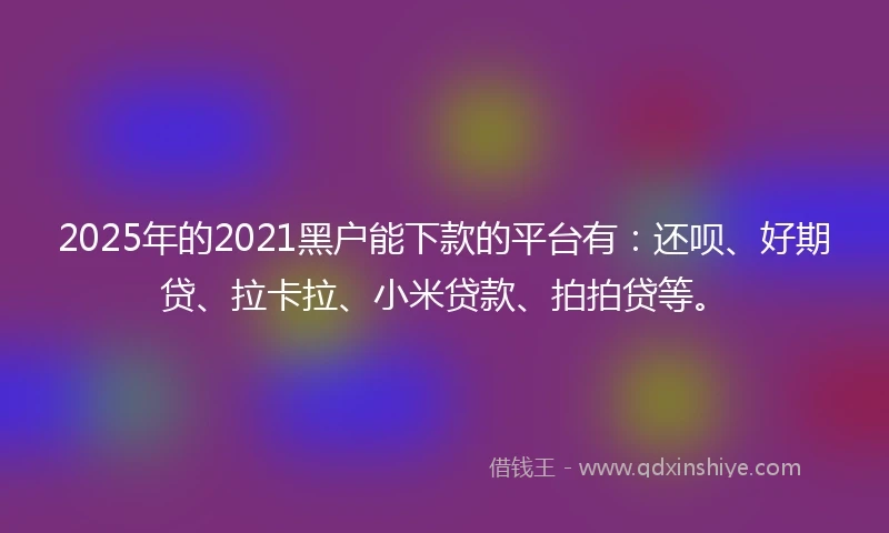 2025年的2021黑户能下款的平台有：还呗、好期贷、拉卡拉、小米贷款、拍拍贷等。