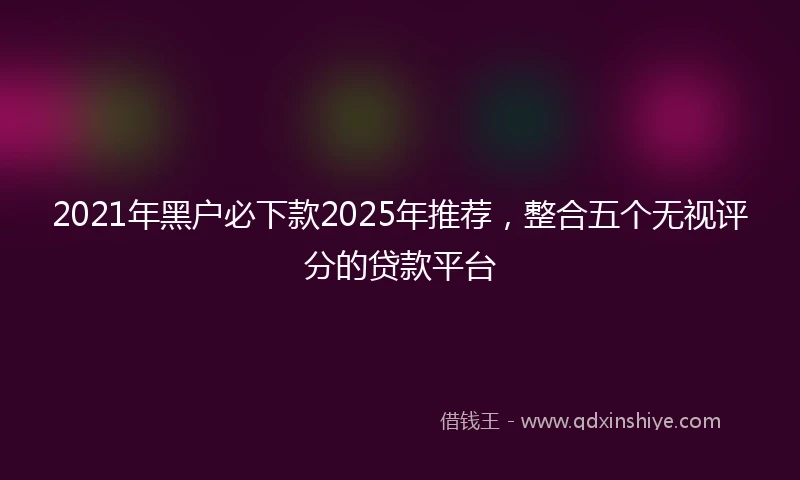 2021年黑户必下款2025年推荐，整合五个无视评分的贷款平台
