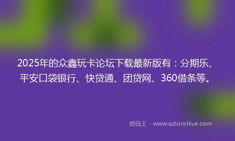 2025年的众鑫玩卡论坛下载最新版有：分期乐、平安口袋银行、快贷通、团贷网、360借条等。