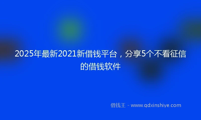 2025年最新2021新借钱平台，分享5个不看征信的借钱软件