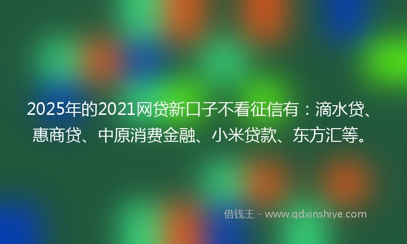 2025年的2021网贷新口子不看征信有：滴水贷、惠商贷、中原消费金融、小米贷款、东方汇等。
