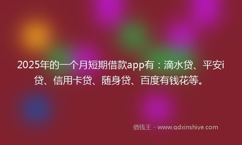 2025年的一个月短期借款app有：滴水贷、平安i贷、信用卡贷、随身贷、百度有钱花等。