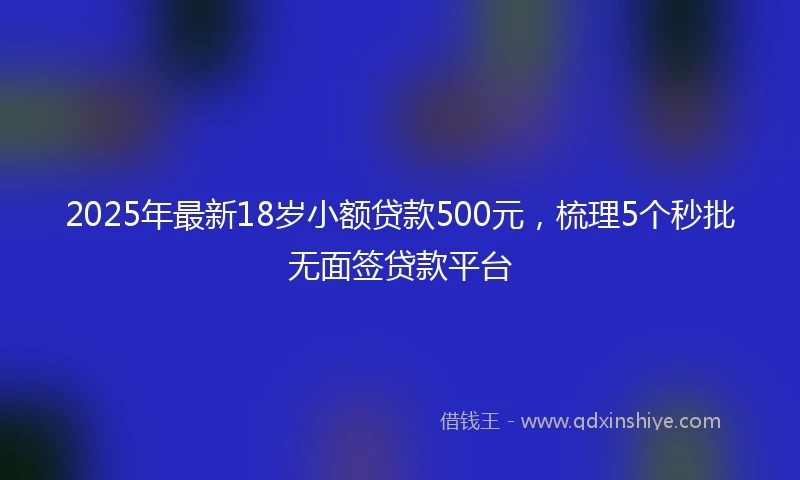 2025年最新18岁小额贷款500元，梳理5个秒批无面签贷款平台