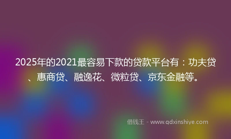 2025年的2021最容易下款的贷款平台有：功夫贷、惠商贷、融逸花、微粒贷、京东金融等。