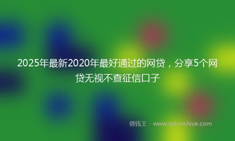 2025年最新2020年最好通过的网贷，分享5个网贷无视不查征信口子