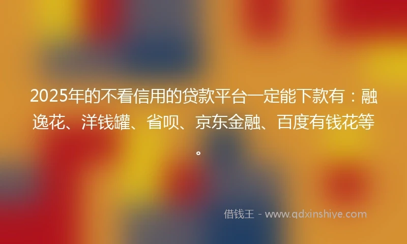 2025年的不看信用的贷款平台一定能下款有：融逸花、洋钱罐、省呗、京东金融、百度有钱花等。