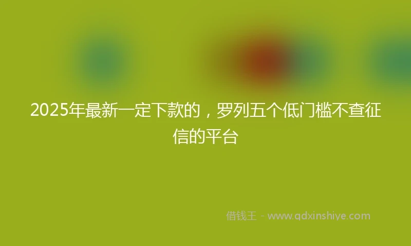 2025年最新一定下款的，罗列五个低门槛不查征信的平台