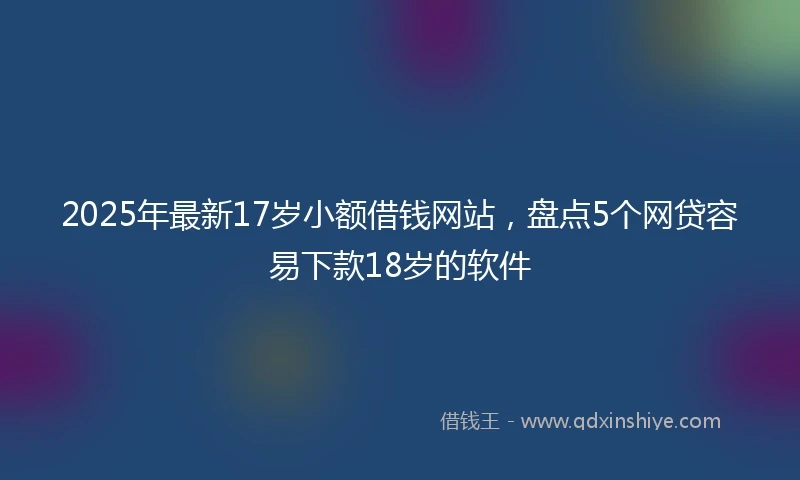 2025年最新17岁小额借钱网站，盘点5个网贷容易下款18岁的软件