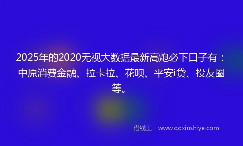 2025年的2020无视大数据最新高炮必下口子有：中原消费金融、拉卡拉、花呗、平安i贷、投友圈等。