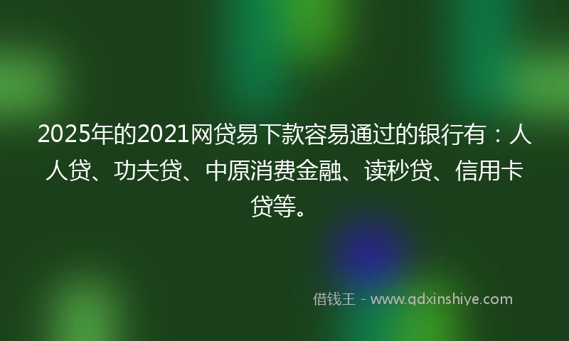 2025年的2021网贷易下款容易通过的银行有：人人贷、功夫贷、中原消费金融、读秒贷、信用卡贷等。