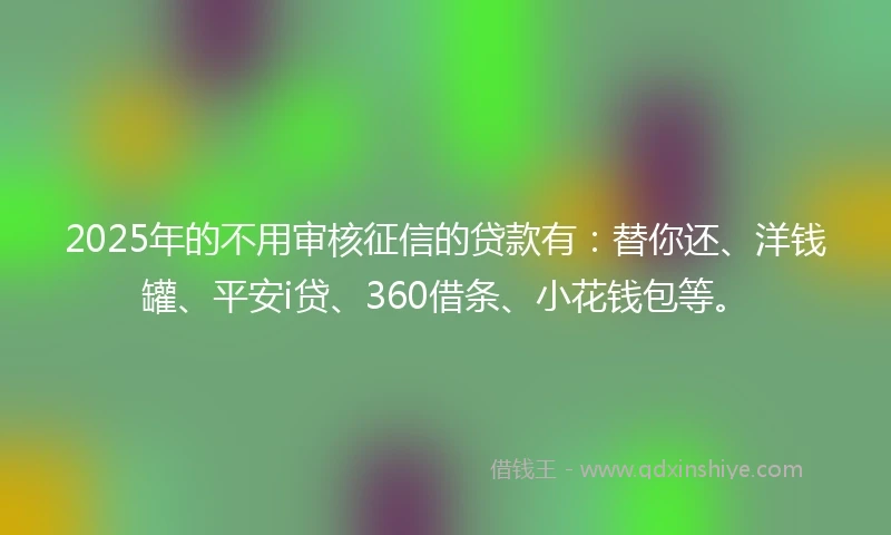 2025年的不用审核征信的贷款有：替你还、洋钱罐、平安i贷、360借条、小花钱包等。