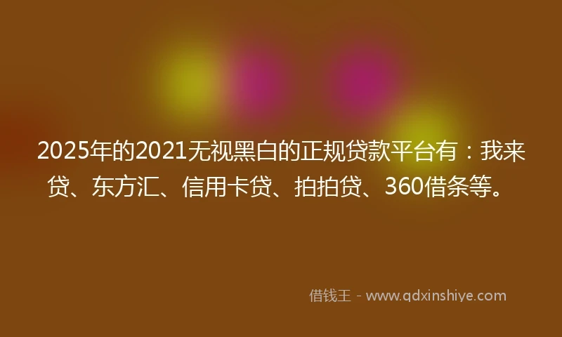 2025年的2021无视黑白的正规贷款平台有：我来贷、东方汇、信用卡贷、拍拍贷、360借条等。