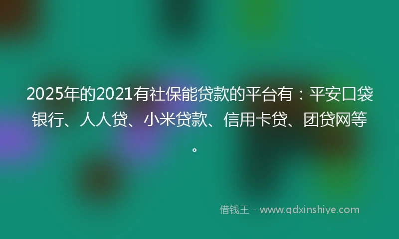 2025年的2021有社保能贷款的平台有：平安口袋银行、人人贷、小米贷款、信用卡贷、团贷网等。