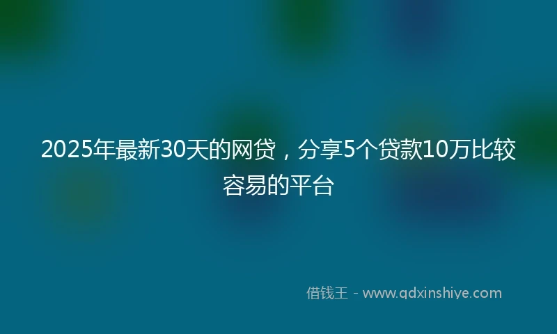 2025年最新30天的网贷，分享5个贷款10万比较容易的平台