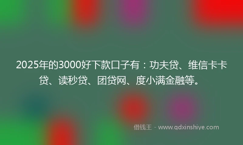 2025年的3000好下款口子有：功夫贷、维信卡卡贷、读秒贷、团贷网、度小满金融等。