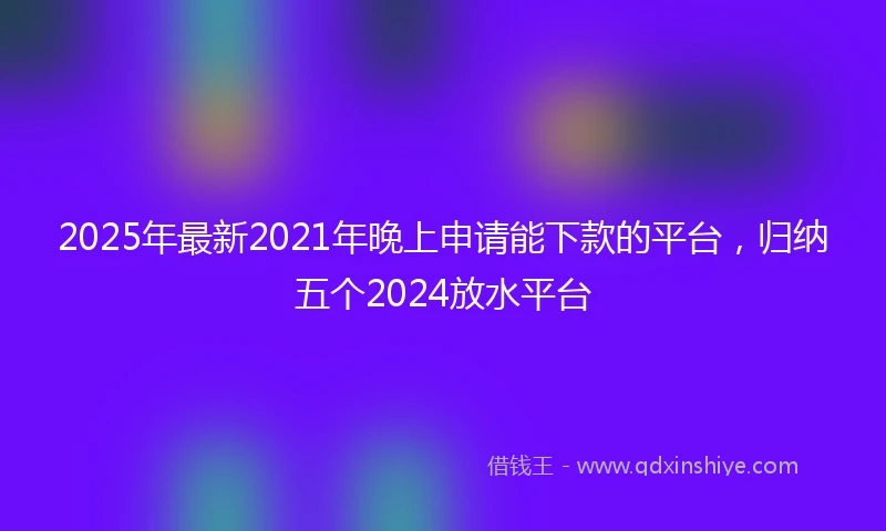 2025年最新2021年晚上申请能下款的平台，归纳五个2024放水平台