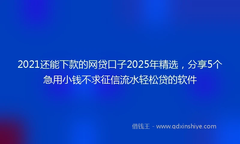 2021还能下款的网贷口子2025年精选，分享5个急用小钱不求征信流水轻松贷的软件