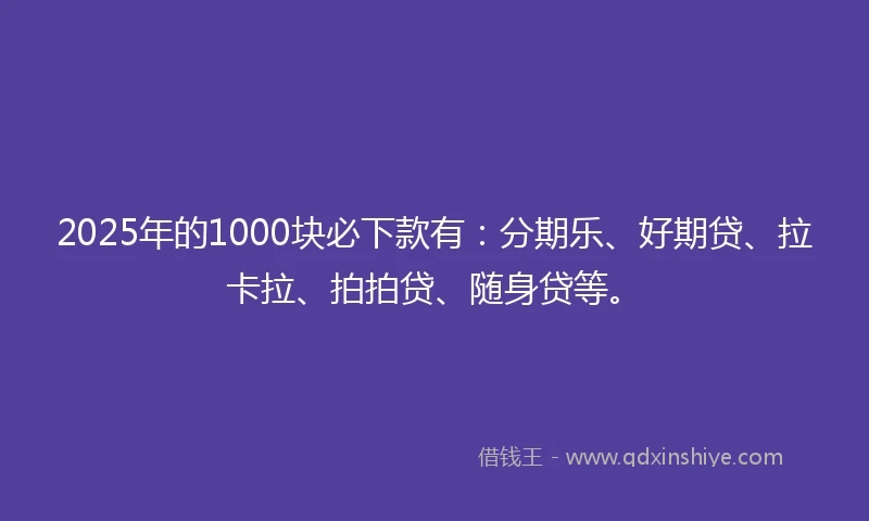 2025年的1000块必下款有：分期乐、好期贷、拉卡拉、拍拍贷、随身贷等。