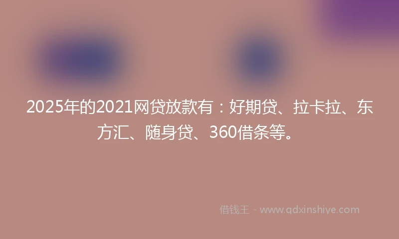 2025年的2021网贷放款有：好期贷、拉卡拉、东方汇、随身贷、360借条等。