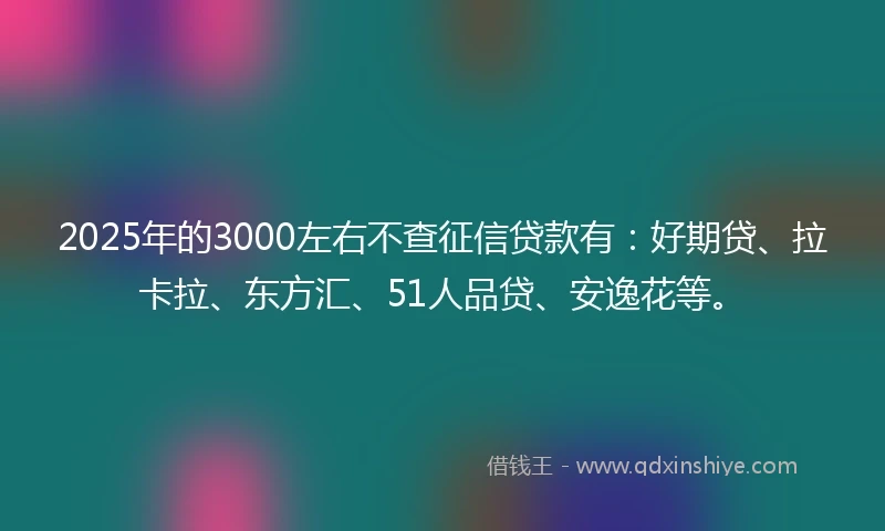 2025年的3000左右不查征信贷款有：好期贷、拉卡拉、东方汇、51人品贷、安逸花等。