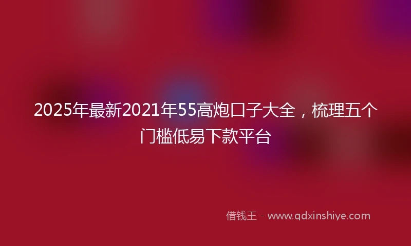 2025年最新2021年55高炮口子大全，梳理五个门槛低易下款平台
