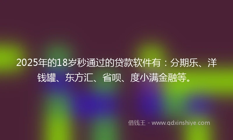 2025年的18岁秒通过的贷款软件有：分期乐、洋钱罐、东方汇、省呗、度小满金融等。