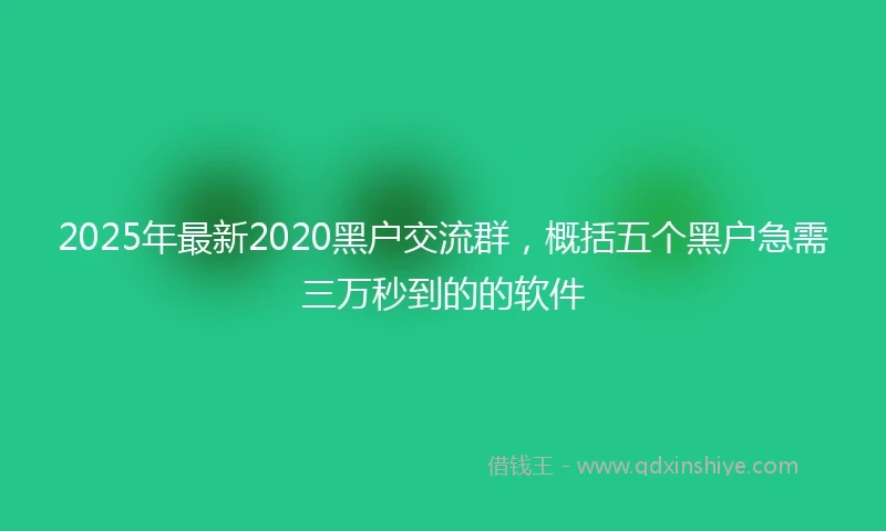 2025年最新2020黑户交流群，概括五个黑户急需三万秒到的的软件