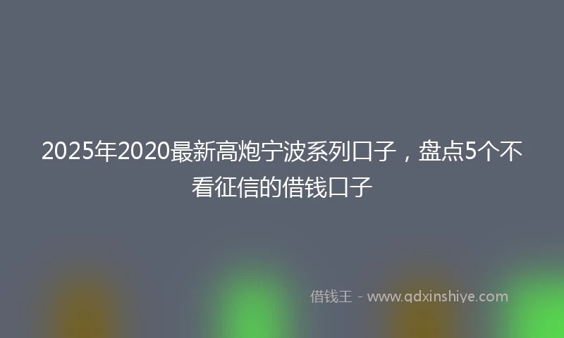2025年2020最新高炮宁波系列口子，盘点5个不看征信的借钱口子