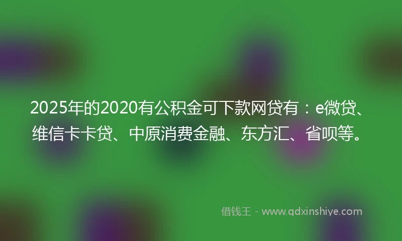 2025年的2020有公积金可下款网贷有：e微贷、维信卡卡贷、中原消费金融、东方汇、省呗等。