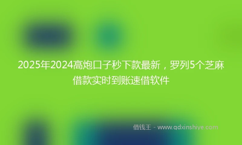 2025年2024高炮口子秒下款最新，罗列5个芝麻借款实时到账速借软件