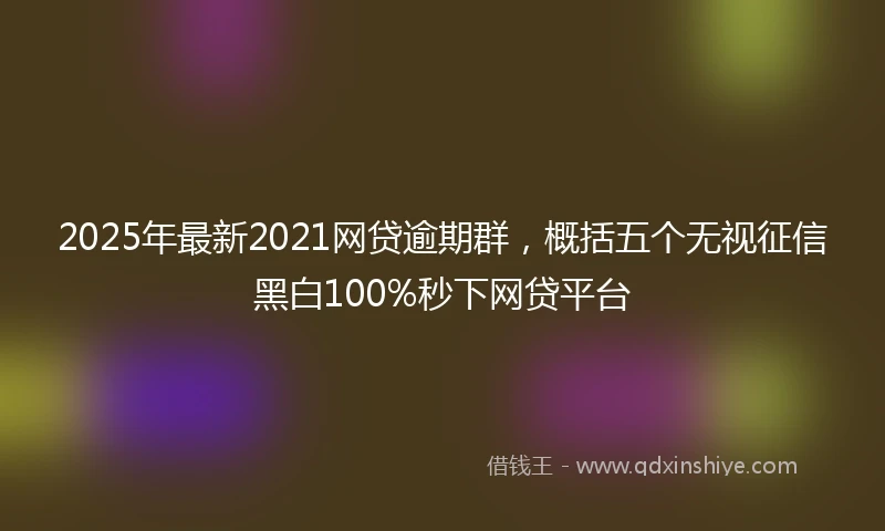 2025年最新2021网贷逾期群，概括五个无视征信黑白100%秒下网贷平台