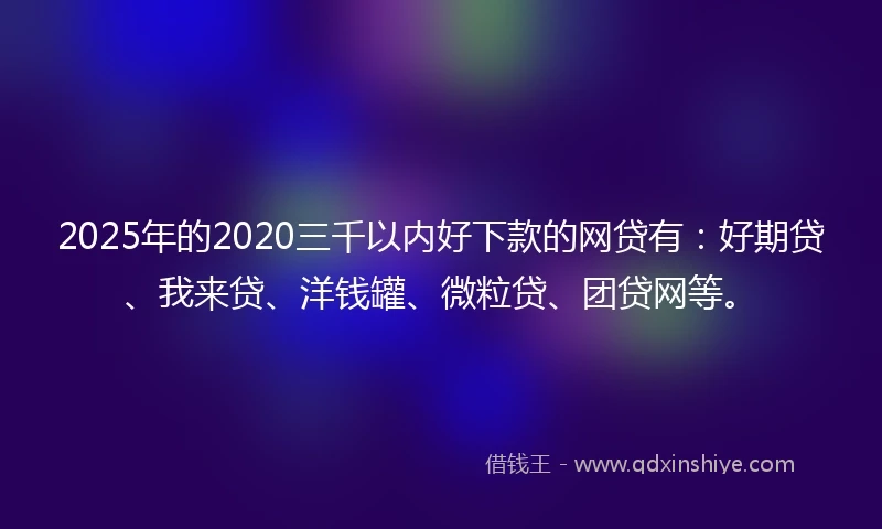 2025年的2020三千以内好下款的网贷有：好期贷、我来贷、洋钱罐、微粒贷、团贷网等。