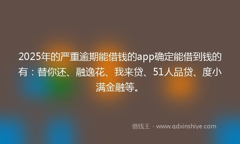 2025年的严重逾期能借钱的app确定能借到钱的有：替你还、融逸花、我来贷、51人品贷、度小满金融等。