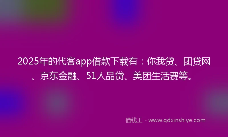 2025年的代客app借款下载有：你我贷、团贷网、京东金融、51人品贷、美团生活费等。