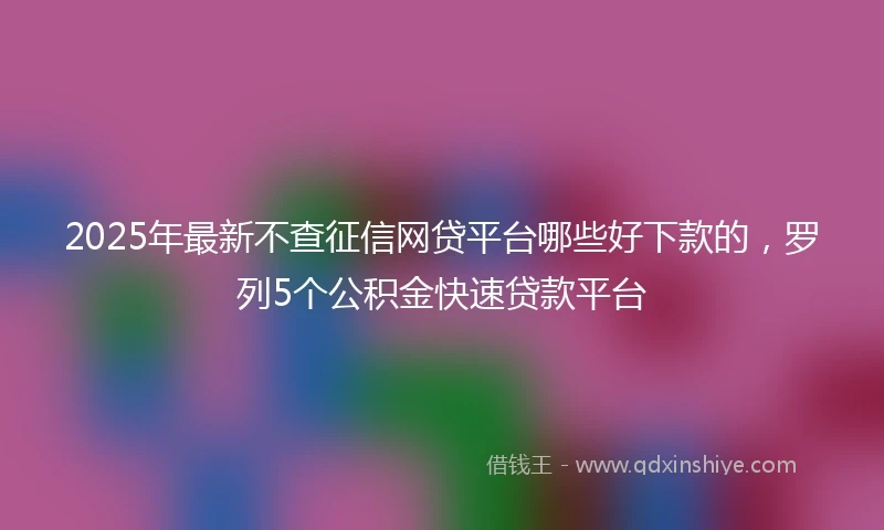2025年最新不查征信网贷平台哪些好下款的，罗列5个公积金快速贷款平台