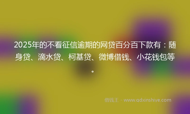 2025年的不看征信逾期的网贷百分百下款有：随身贷、滴水贷、柯基贷、微博借钱、小花钱包等。