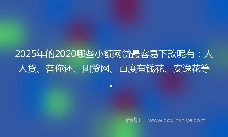 2025年的2020哪些小额网贷最容易下款呢有：人人贷、替你还、团贷网、百度有钱花、安逸花等。