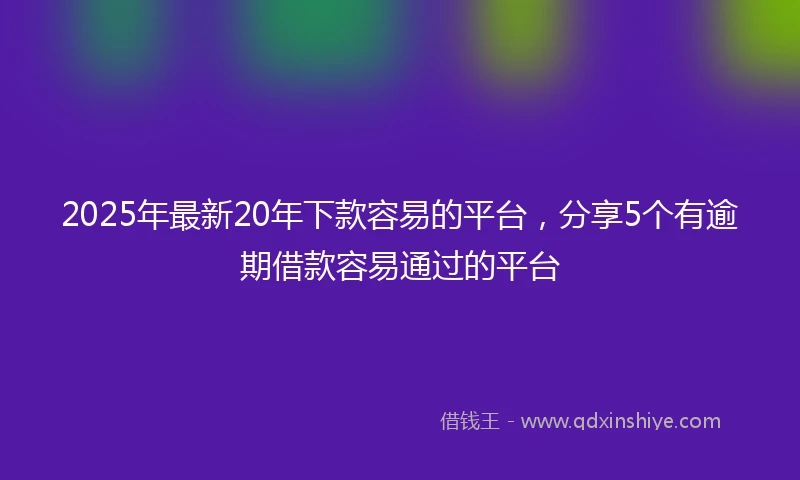 2025年最新20年下款容易的平台，分享5个有逾期借款容易通过的平台