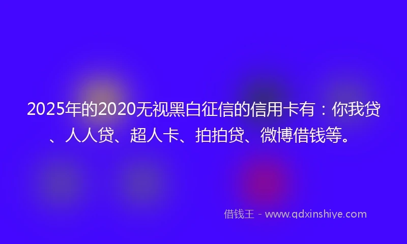 2025年的2020无视黑白征信的信用卡有：你我贷、人人贷、超人卡、拍拍贷、微博借钱等。