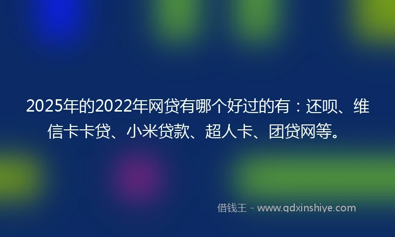 2025年的2022年网贷有哪个好过的有：还呗、维信卡卡贷、小米贷款、超人卡、团贷网等。