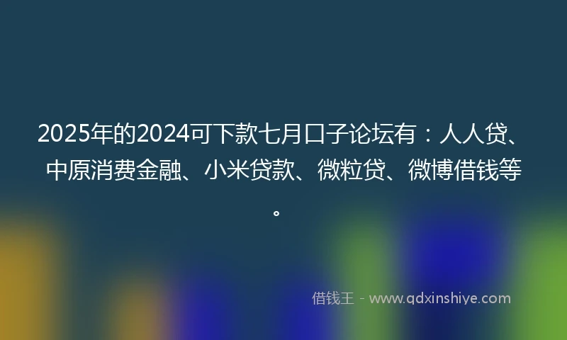 2025年的2024可下款七月口子论坛有：人人贷、中原消费金融、小米贷款、微粒贷、微博借钱等。