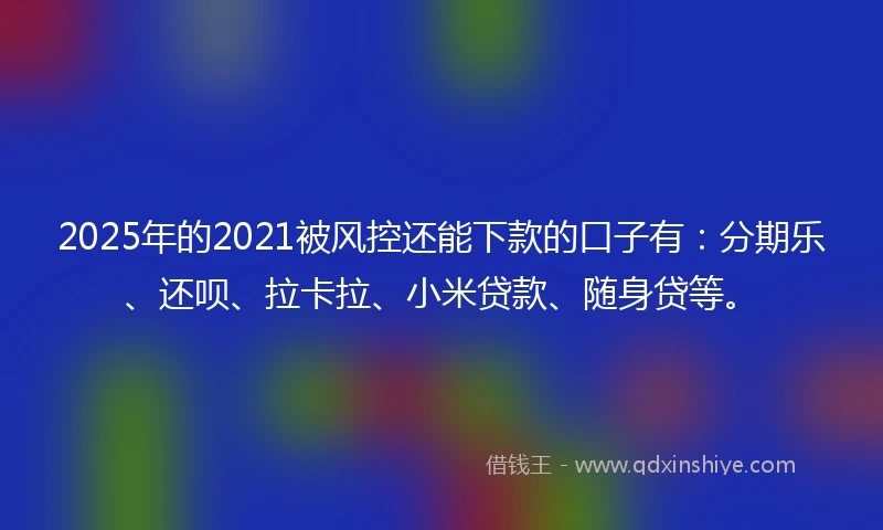 2025年的2021被风控还能下款的口子有：分期乐、还呗、拉卡拉、小米贷款、随身贷等。