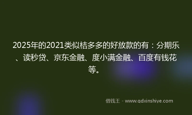 2025年的2021类似桔多多的好放款的有：分期乐、读秒贷、京东金融、度小满金融、百度有钱花等。