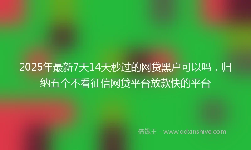 2025年最新7天14天秒过的网贷黑户可以吗，归纳五个不看征信网贷平台放款快的平台