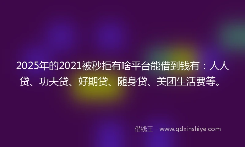 2025年的2021被秒拒有啥平台能借到钱有：人人贷、功夫贷、好期贷、随身贷、美团生活费等。